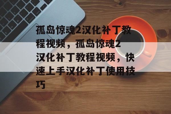 孤岛惊魂2汉化补丁教程视频，孤岛惊魂2 汉化补丁教程视频，快速上手汉化补丁使用技巧，孤岛惊魂2汉化补丁快速上手教程视频