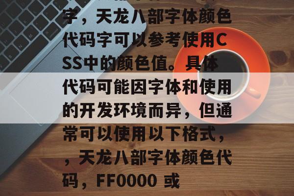 天龙八部字体颜色代码字，天龙八部字体颜色代码字可以参考使用CSS中的颜色值。具体代码可能因字体和使用的开发环境而异，但通常可以使用以下格式，，天龙八部字体颜色代码，FF0000 或 FFA52A 等。，天龙八部字体颜色代码参考