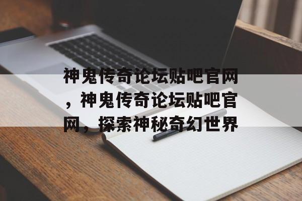 神鬼传奇论坛贴吧官网，神鬼传奇论坛贴吧官网，探索神秘奇幻世界，神鬼传奇论坛贴吧官网，探索神秘奇幻世界