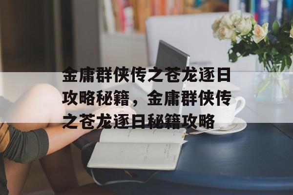 金庸群侠传之苍龙逐日攻略秘籍，金庸群侠传之苍龙逐日秘籍攻略，金庸群侠传之秘籍攻略，苍龙逐日秘籍详解