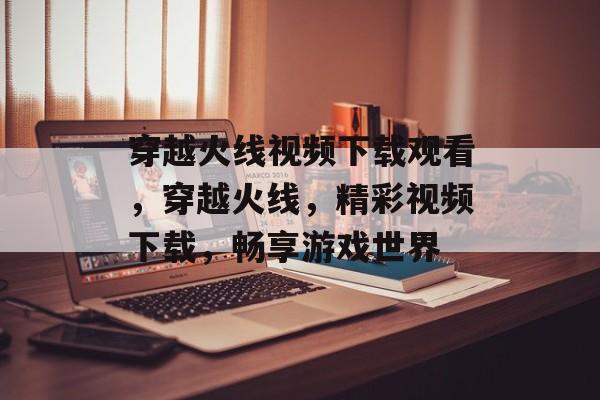 穿越火线视频下载观看,穿越火线,精彩视频下载,畅享游戏世界 穿越火线视频下载观看,穿越火线,精彩视频下载,畅享游戏世界