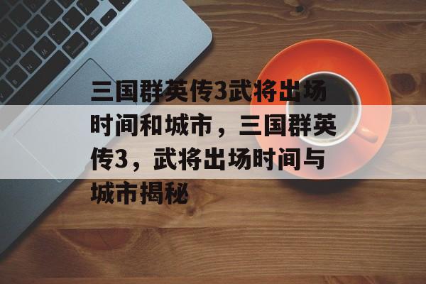 三国群英传3武将出场时间和城市，三国群英传3，武将出场时间与城市揭秘，三国群英传3，揭秘武将出场时间和城市
