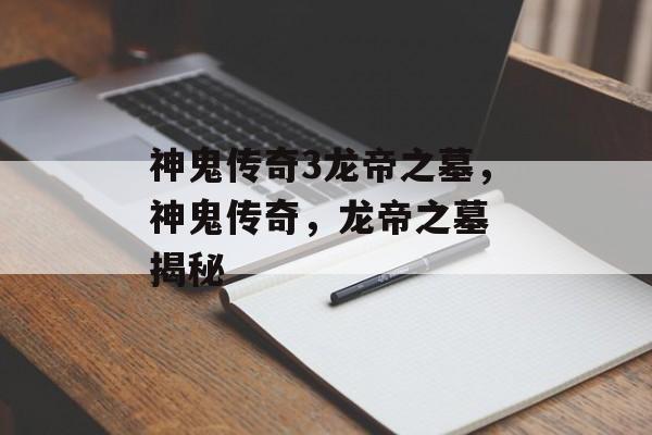 神鬼传奇3龙帝之墓，神鬼传奇，龙帝之墓 揭秘，神鬼传奇，龙帝之墓揭秘