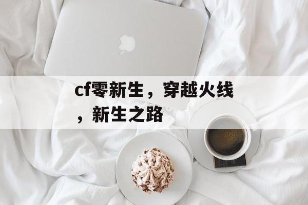 cf零新生，穿越火线，新生之路，穿越火线，新生之路