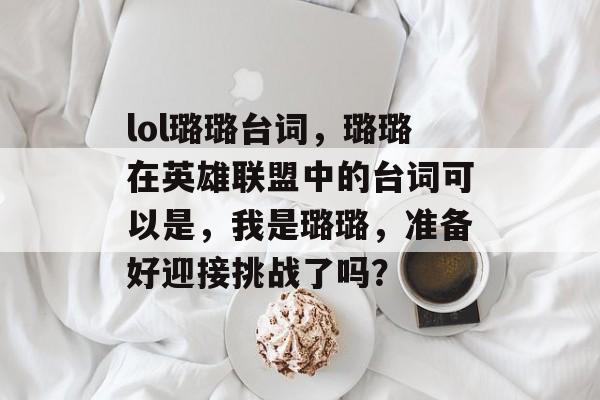 lol璐璐台词，璐璐在英雄联盟中的台词可以是，我是璐璐，准备好迎接挑战了吗？