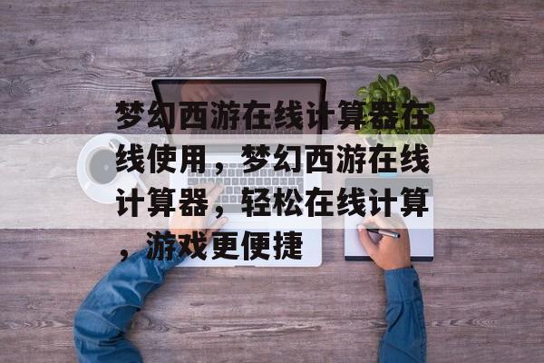 梦幻西游在线计算器在线使用，梦幻西游在线计算器，轻松在线计算，游戏更便捷，梦幻西游在线计算器，轻松在线游戏，计算更便捷