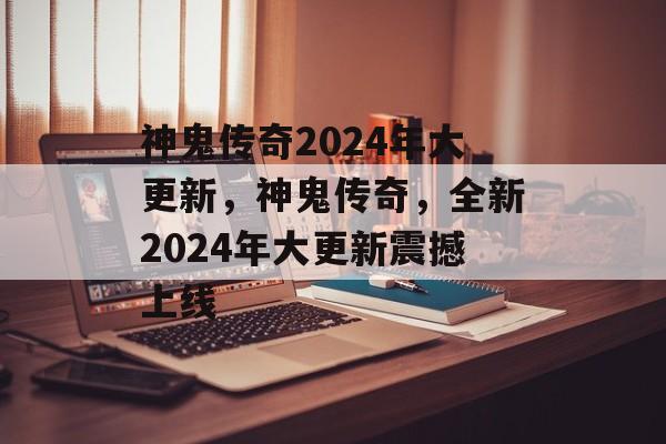 神鬼传奇2024年大更新，神鬼传奇，全新2024年大更新震撼上线，神鬼传奇，全新2024年大更新震撼上线