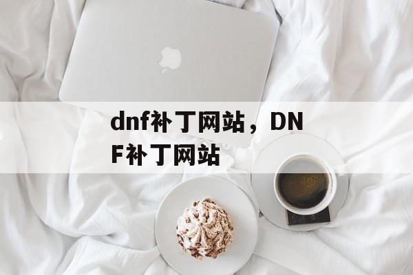 dnf补丁网站，DNF补丁网站，DNF补丁网站，玩家必备，快速更新游戏补丁