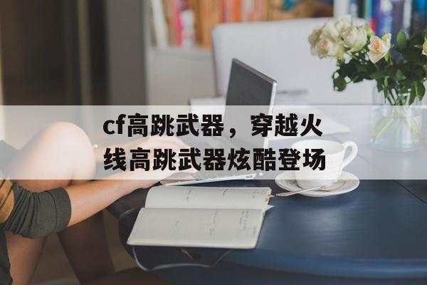 cf高跳武器，穿越火线高跳武器炫酷登场，穿越火线高跳武器炫酷登场