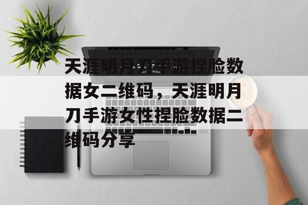 天涯明月刀手游捏脸数据女二维码，天涯明月刀手游女性捏脸数据二维码分享，天涯明月刀手游女性捏脸数据二维码分享