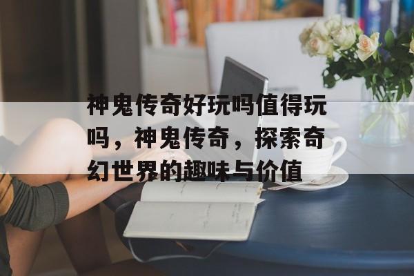 神鬼传奇好玩吗值得玩吗，神鬼传奇，探索奇幻世界的趣味与价值，神鬼传奇，奇幻世界的趣味与价值