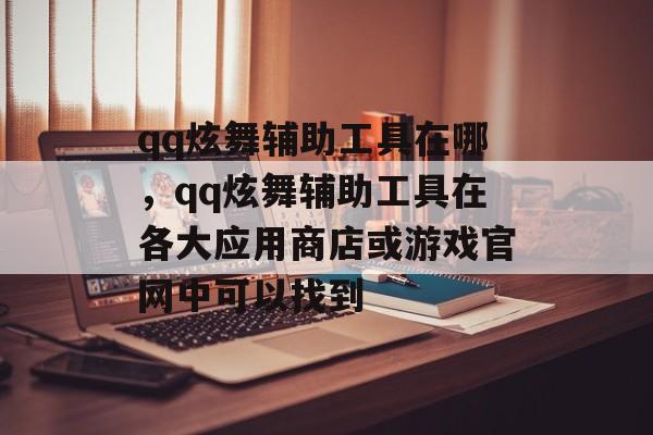 qq炫舞辅助工具在哪，qq炫舞辅助工具在各大应用商店或游戏官网中可以找到，qq炫舞辅助工具查找途径