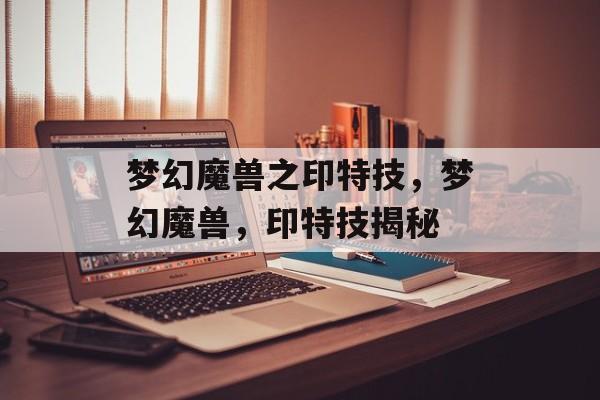 梦幻魔兽之印特技，梦幻魔兽，印特技揭秘，梦幻魔兽之印特技揭秘