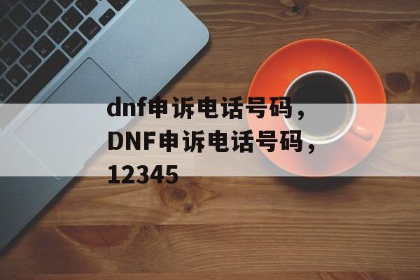 dnf申诉电话号码，DNF申诉电话号码，12345，DNF申诉电话号码，12345