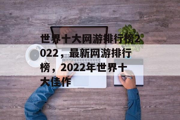 世界十大网游排行榜2022，最新网游排行榜，2022年世界十大佳作，2022年最佳网游排行榜