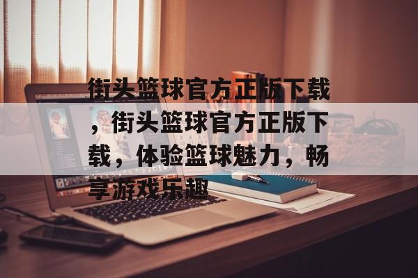 街头篮球官方正版下载，街头篮球官方正版下载，体验篮球魅力，畅享游戏乐趣，街头篮球官方正版下载，尽享游戏乐趣