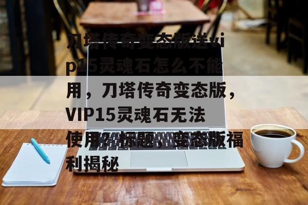 刀塔传奇变态版送vip15灵魂石怎么不能用，刀塔传奇变态版，VIP15灵魂石无法使用？标题，变态版福利揭秘，刀塔传奇变态版福利揭秘，VIP15灵魂石无法使用？揭秘变态版福利