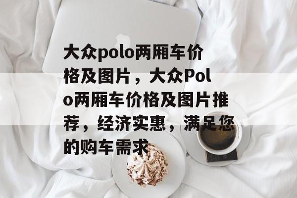 大众polo两厢车价格及图片，大众Polo两厢车价格及图片推荐，经济实惠，满足您的购车需求