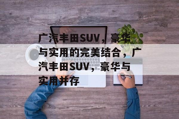 广汽丰田SUV，豪华与实用的完美结合，广汽丰田SUV，豪华与实用并存