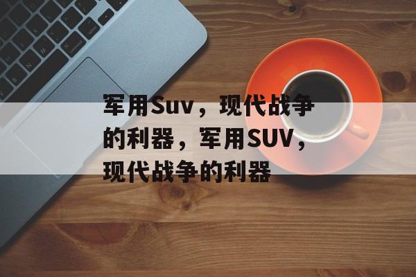军用Suv，现代战争的利器，军用SUV，现代战争的利器