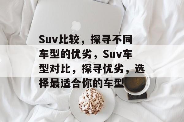 Suv比较，探寻不同车型的优劣，Suv车型对比，探寻优劣，选择最适合你的车型