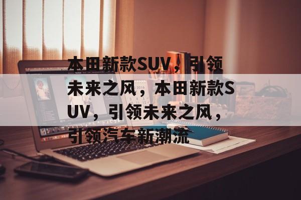 本田新款SUV，引领未来之风，本田新款SUV，引领未来之风，引领汽车新潮流