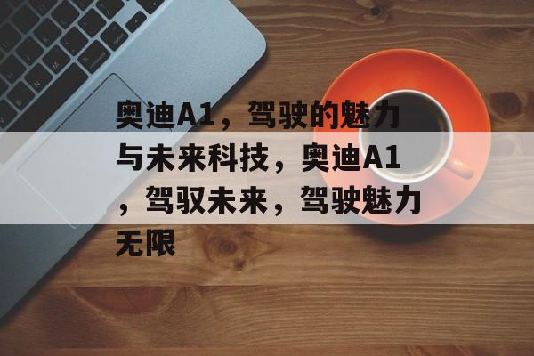 奥迪A1，驾驶的魅力与未来科技，奥迪A1，驾驭未来，驾驶魅力无限，奥迪A1，未来科技与驾驶魅力无限