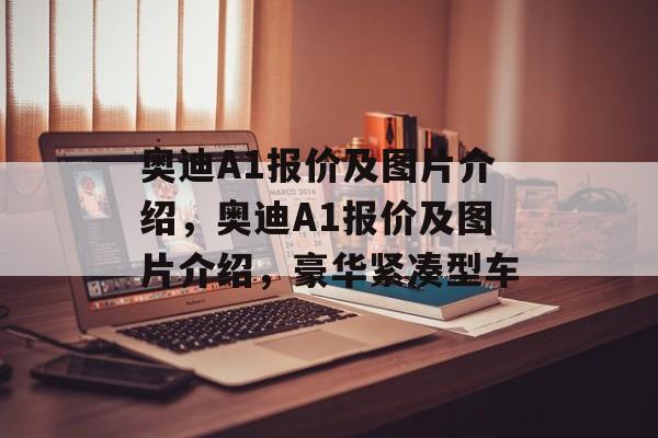 奥迪A1报价及图片介绍，奥迪A1报价及图片介绍，豪华紧凑型车，奥迪A1报价及图片介绍，豪华紧凑型车价格与图片展示