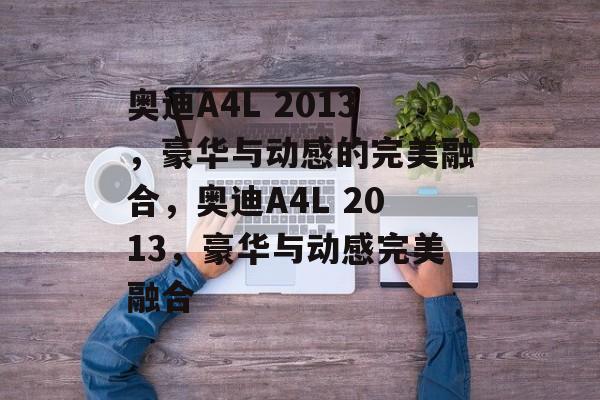 奥迪A4L 2013，豪华与动感的完美融合，奥迪A4L 2013，豪华与动感完美融合