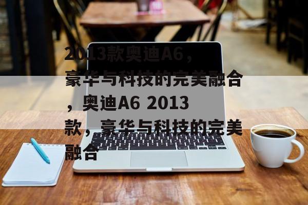 2013款奥迪A6，豪华与科技的完美融合，奥迪A6 2013款，豪华与科技的完美融合