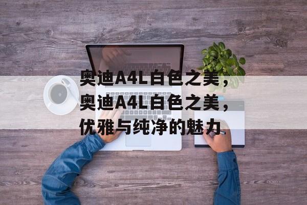 奥迪A4L白色之美，奥迪A4L白色之美，优雅与纯净的魅力