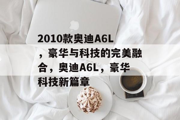 2010款奥迪A6L，豪华与科技的完美融合，奥迪A6L，豪华科技新篇章