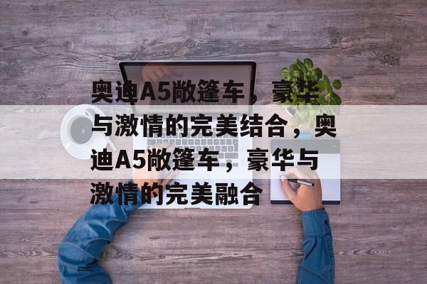 奥迪A5敞篷车，豪华与激情的完美结合，奥迪A5敞篷车，豪华与激情的完美融合