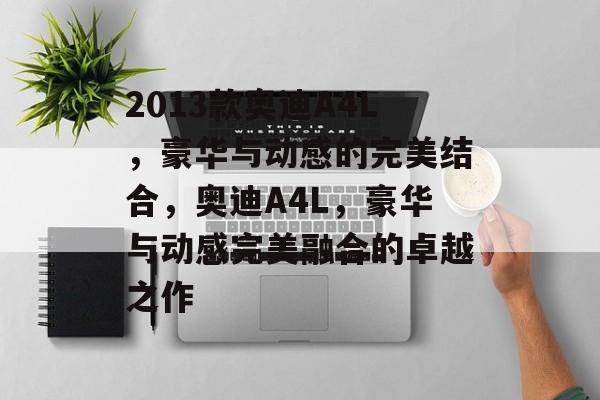 2013款奥迪A4L，豪华与动感的完美结合，奥迪A4L，豪华与动感完美融合的卓越之作