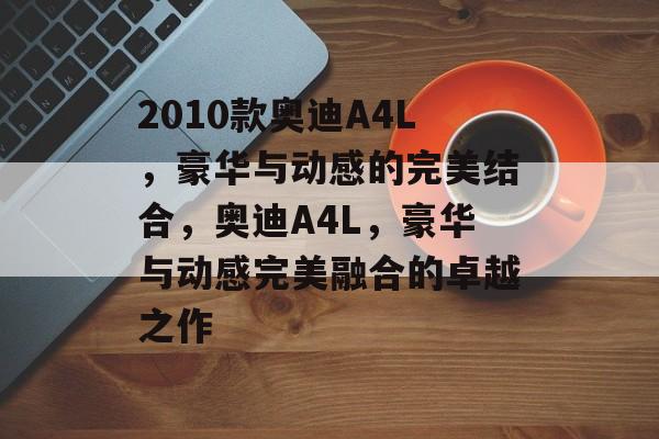 2010款奥迪A4L，豪华与动感的完美结合，奥迪A4L，豪华与动感完美融合的卓越之作，奥迪A4L，豪华与动感完美融合的卓越之作