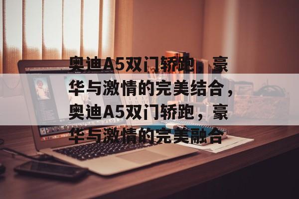 奥迪A5双门轿跑，豪华与激情的完美结合，奥迪A5双门轿跑，豪华与激情的完美融合