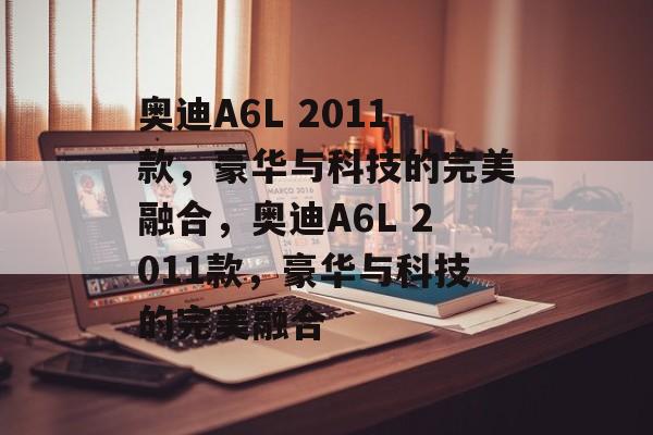 奥迪A6L 2011款，豪华与科技的完美融合，奥迪A6L 2011款，豪华与科技的完美融合