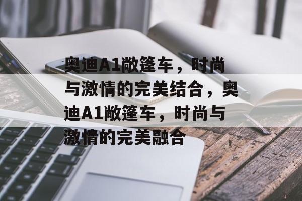 奥迪A1敞篷车，时尚与激情的完美结合，奥迪A1敞篷车，时尚与激情的完美融合