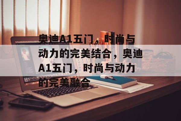 奥迪A1五门，时尚与动力的完美结合，奥迪A1五门，时尚与动力的完美融合