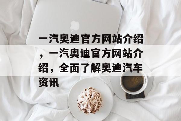 一汽奥迪官方网站介绍，一汽奥迪官方网站介绍，全面了解奥迪汽车资讯