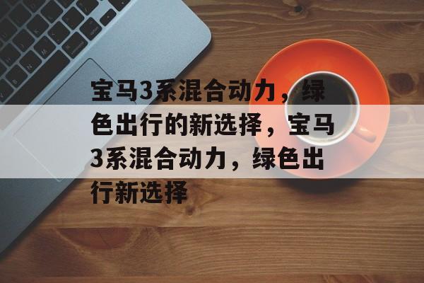 宝马3系混合动力，绿色出行的新选择，宝马3系混合动力，绿色出行新选择