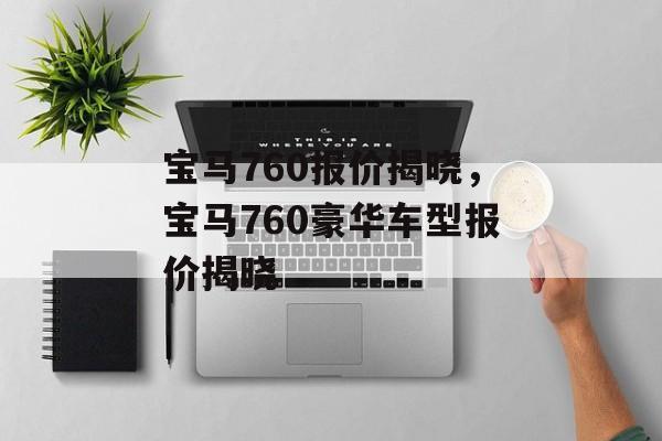 宝马760报价揭晓，宝马760豪华车型报价揭晓，宝马760豪华车型报价揭晓，豪华尊享，价格触手可及