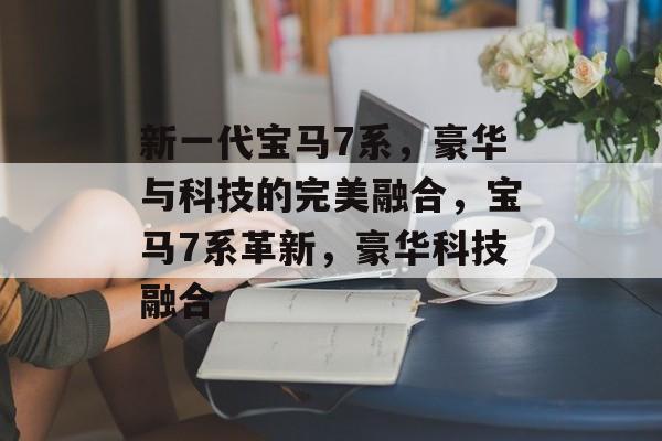 新一代宝马7系，豪华与科技的完美融合，宝马7系革新，豪华科技融合
