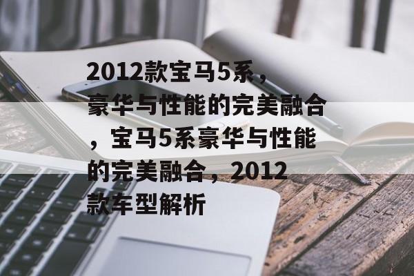 2012款宝马5系，豪华与性能的完美融合，宝马5系豪华与性能的完美融合，2012款车型解析