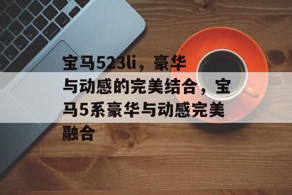 宝马523li，豪华与动感的完美结合，宝马5系豪华与动感完美融合