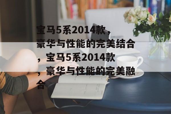宝马5系2014款，豪华与性能的完美结合，宝马5系2014款，豪华与性能的完美融合