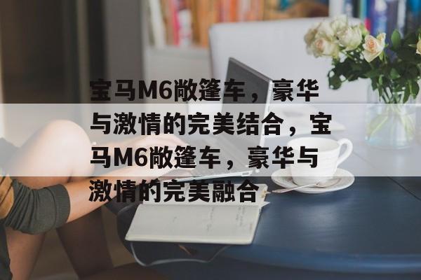 宝马M6敞篷车，豪华与激情的完美结合，宝马M6敞篷车，豪华与激情的完美融合