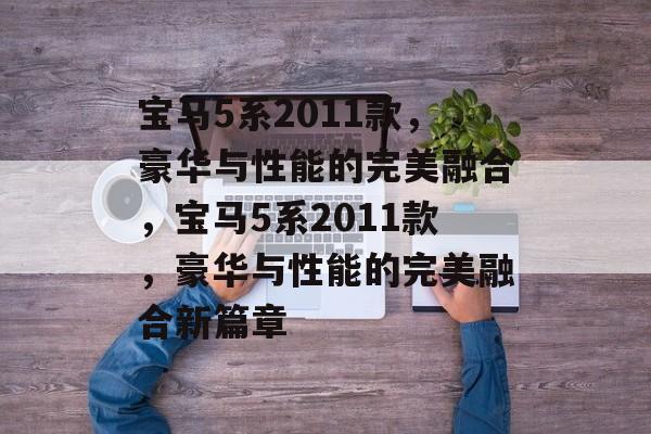 宝马5系2011款，豪华与性能的完美融合，宝马5系2011款，豪华与性能的完美融合新篇章