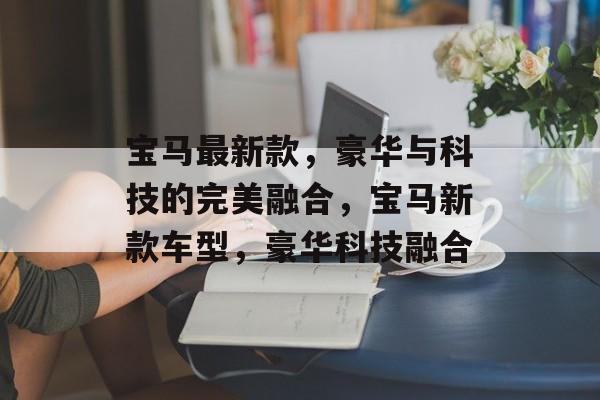 宝马最新款，豪华与科技的完美融合，宝马新款车型，豪华科技融合