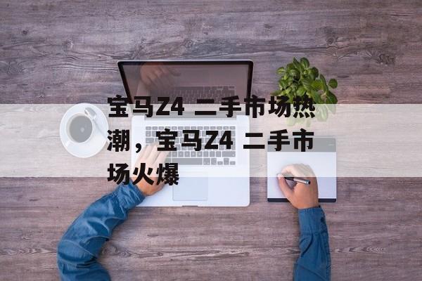 宝马Z4 二手市场热潮,宝马Z4 二手市场火爆 宝马Z4 二手市场热潮,宝马Z4 二手市场火爆